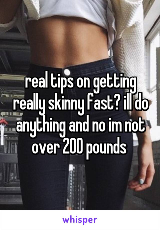 real tips on getting really skinny fast? ill do anything and no im not over 200 pounds 