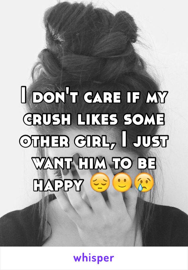 I don't care if my crush likes some other girl, I just want him to be happy 😔🙂😢