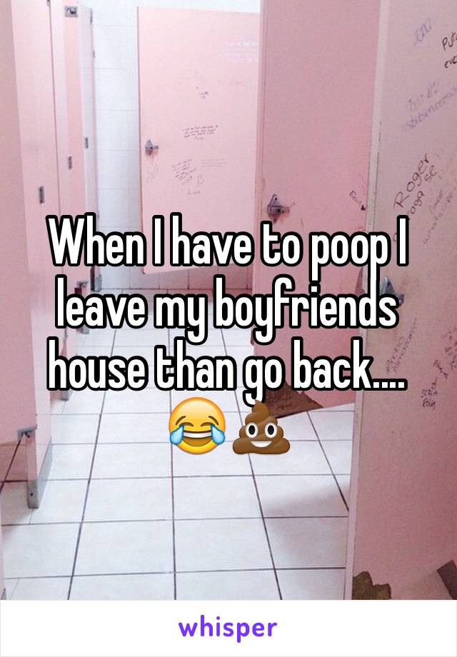 When I have to poop I leave my boyfriends house than go back.... 😂💩