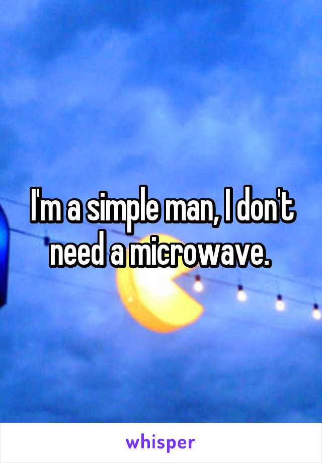 I'm a simple man, I don't need a microwave. 