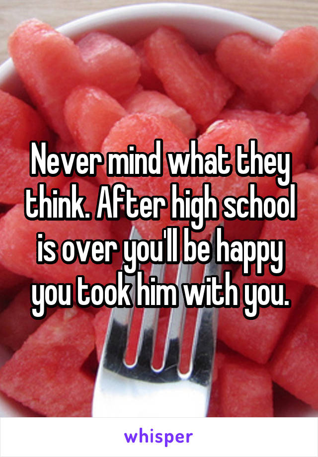 Never mind what they think. After high school is over you'll be happy you took him with you.