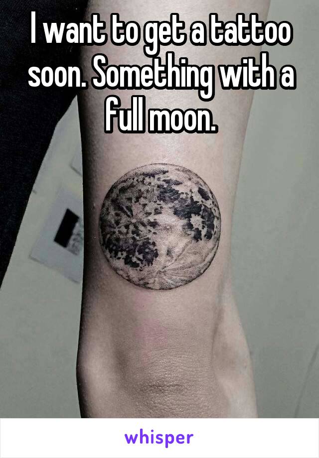 I want to get a tattoo soon. Something with a full moon.






