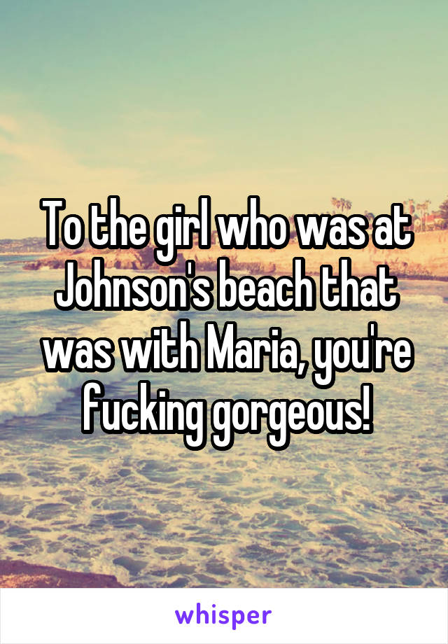 To the girl who was at Johnson's beach that was with Maria, you're fucking gorgeous!