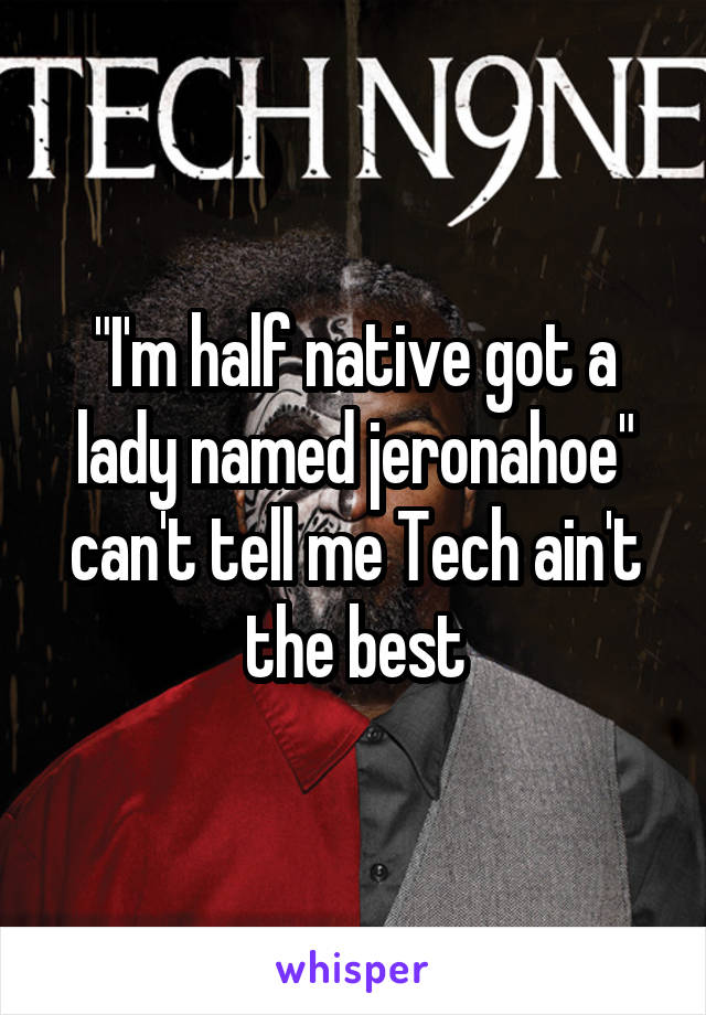 "I'm half native got a lady named jeronahoe" can't tell me Tech ain't the best