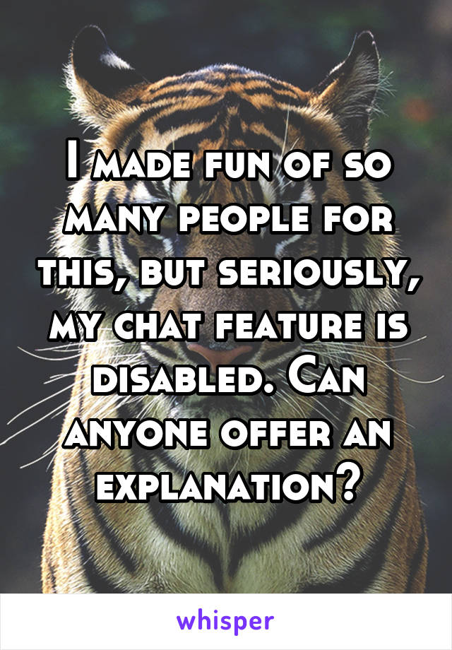 I made fun of so many people for this, but seriously, my chat feature is disabled. Can anyone offer an explanation?