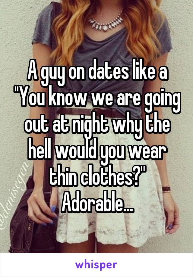 A guy on dates like a "You know we are going out at night why the hell would you wear thin clothes?"
Adorable...