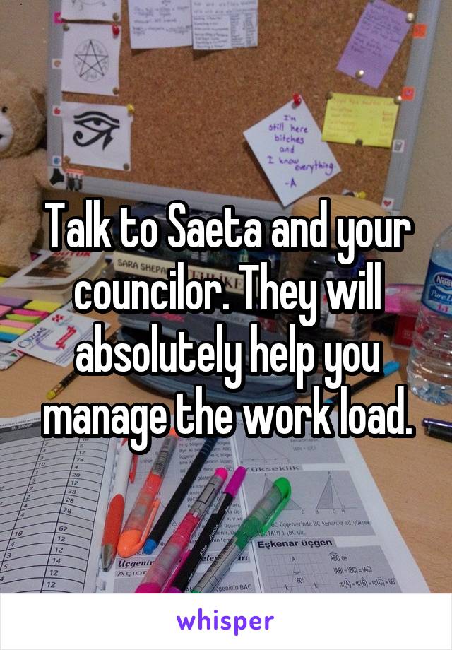 Talk to Saeta and your councilor. They will absolutely help you manage the work load.