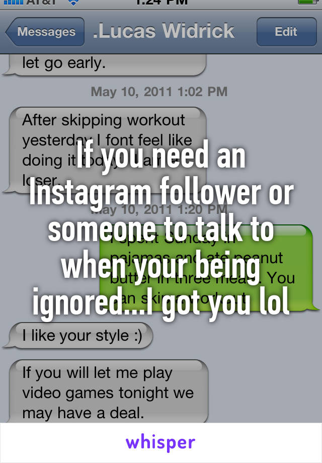 If you need an Instagram follower or someone to talk to when your being ignored...I got you lol