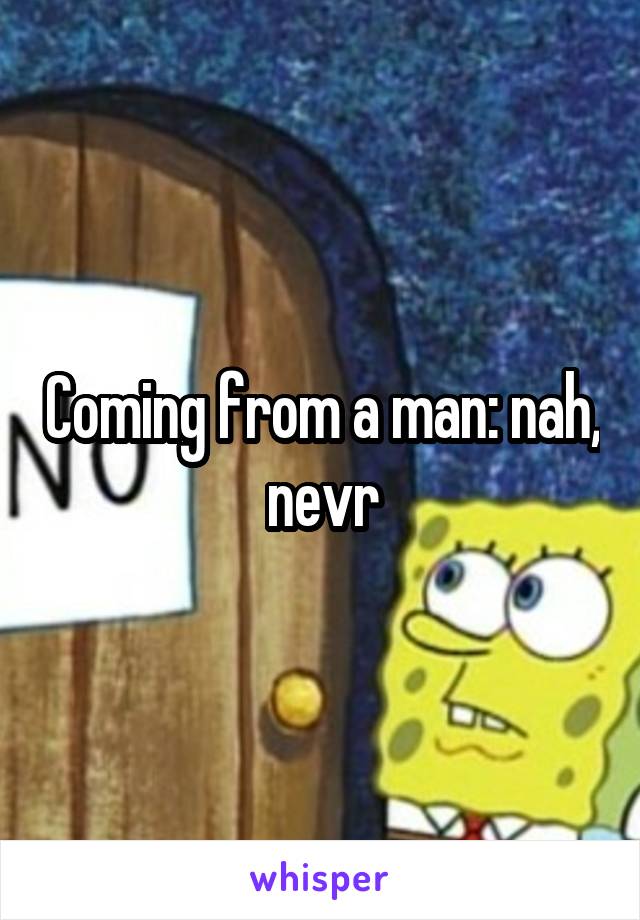 Coming from a man: nah, nevr