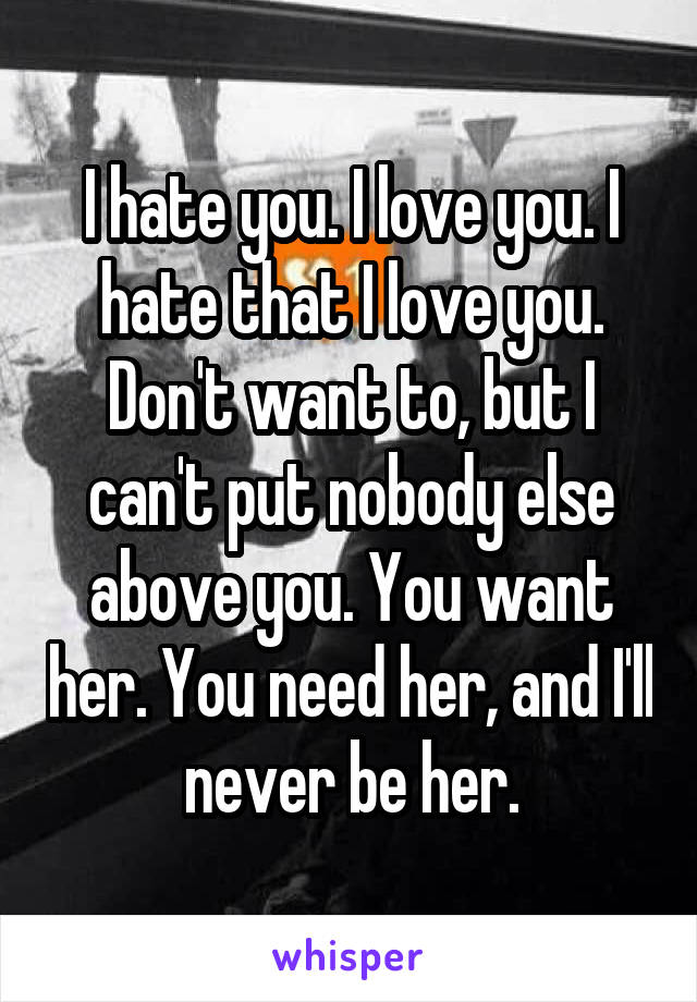 I hate you. I love you. I hate that I love you. Don't want to, but I can't put nobody else above you. You want her. You need her, and I'll never be her.