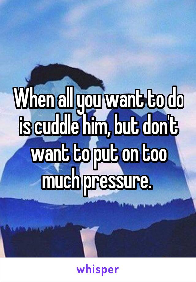 When all you want to do is cuddle him, but don't want to put on too much pressure. 