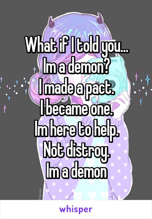 What if I told you...
Im a demon?
I made a pact.
I became one.
Im here to help.
Not distroy.
Im a demon