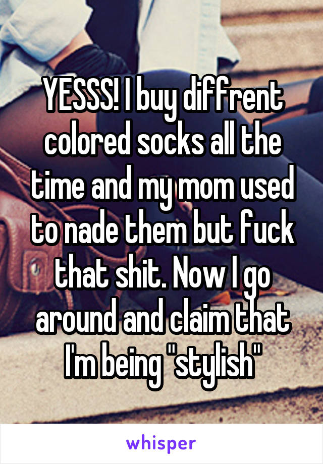 YESSS! I buy diffrent colored socks all the time and my mom used to nade them but fuck that shit. Now I go around and claim that I'm being "stylish"