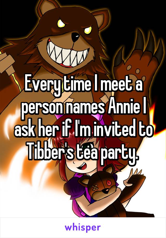 Every time I meet a person names Annie I ask her if I'm invited to Tibber's tea party. 