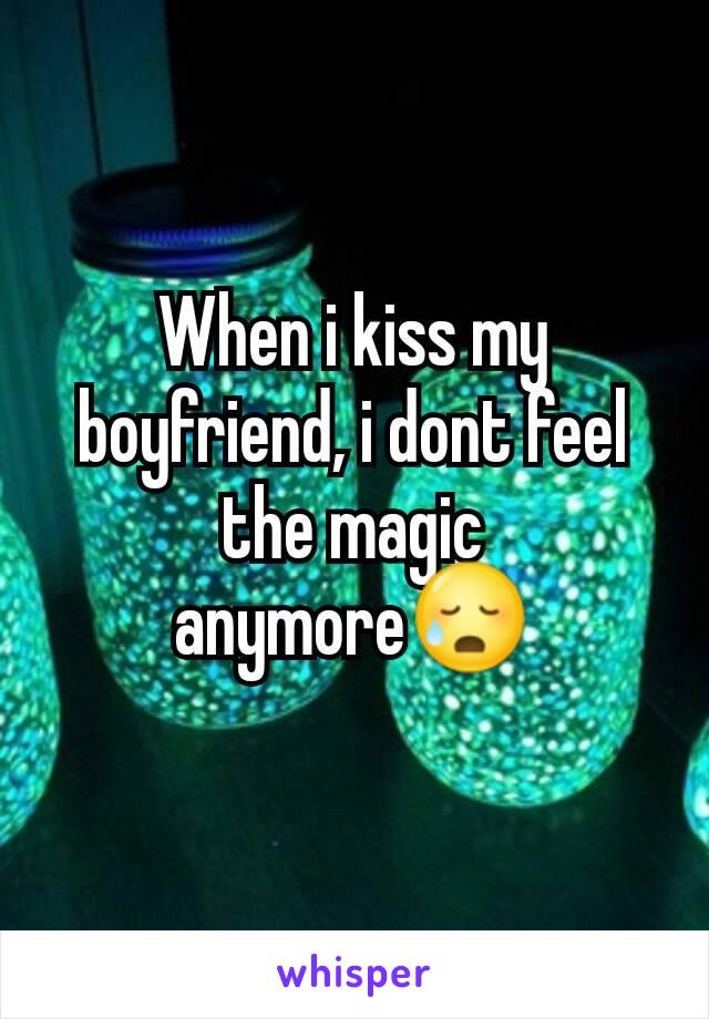 When i kiss my boyfriend, i dont feel the magic anymore😥