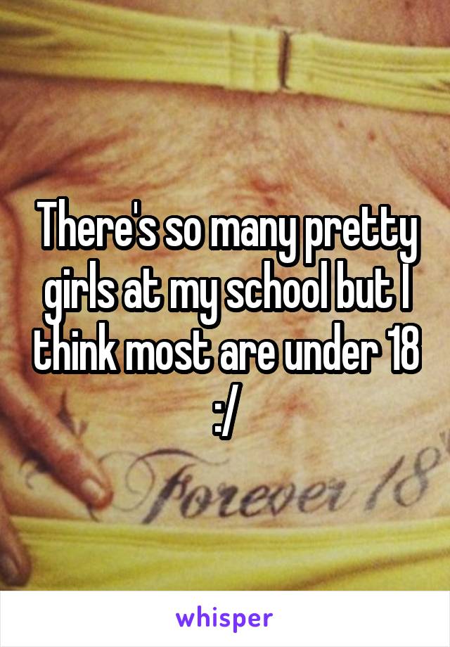 There's so many pretty girls at my school but I think most are under 18 :/