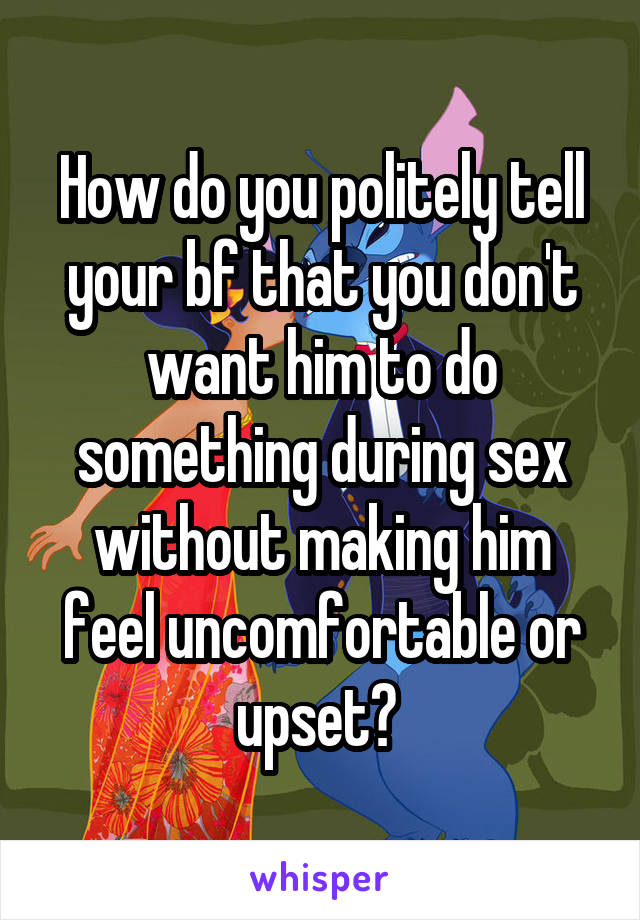 How do you politely tell your bf that you don't want him to do something during sex without making him feel uncomfortable or upset? 