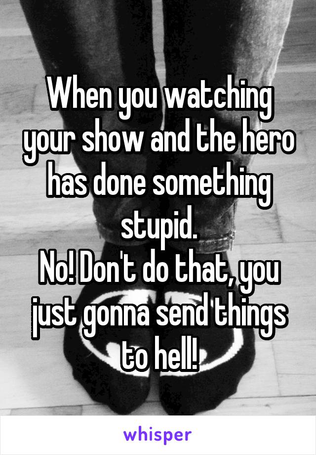 When you watching your show and the hero has done something stupid.
No! Don't do that, you just gonna send things to hell!