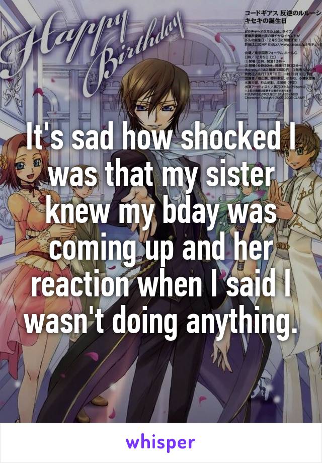 It's sad how shocked I was that my sister knew my bday was coming up and her reaction when I said I wasn't doing anything.