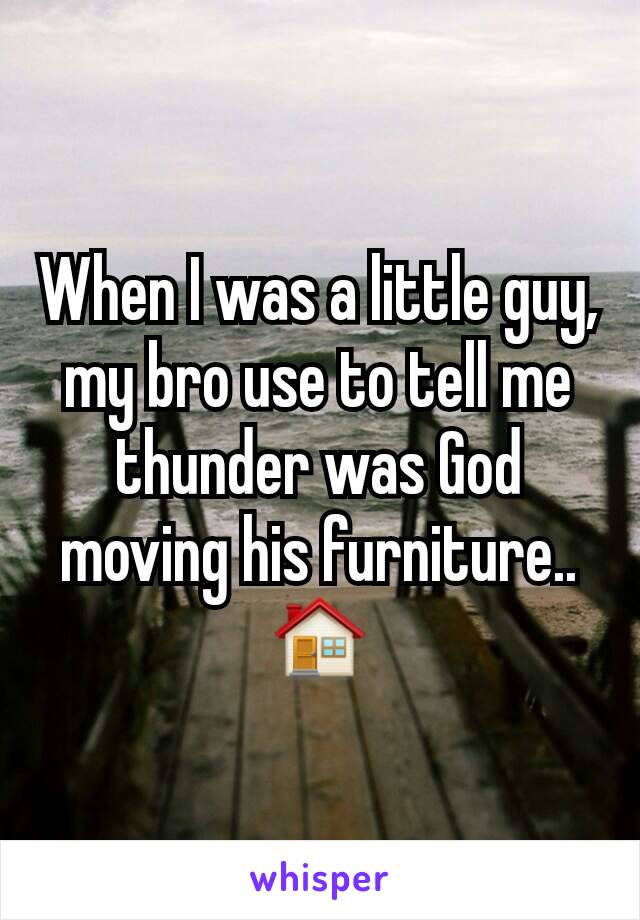 When I was a little guy, my bro use to tell me thunder was God moving his furniture.. 🏠