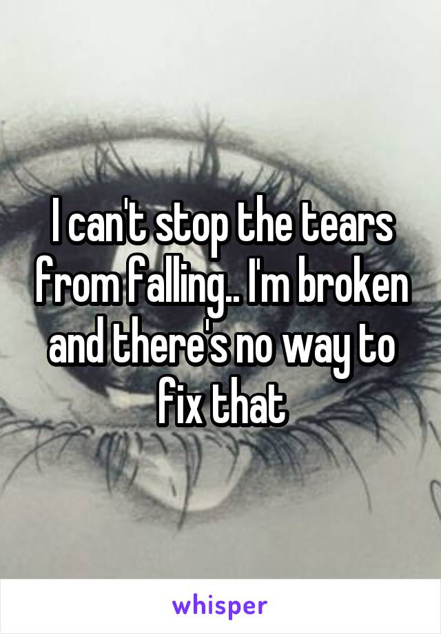 I can't stop the tears from falling.. I'm broken and there's no way to fix that