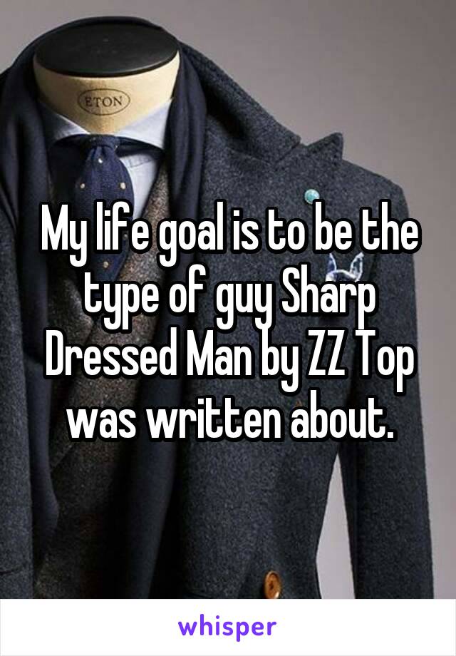 My life goal is to be the type of guy Sharp Dressed Man by ZZ Top was written about.