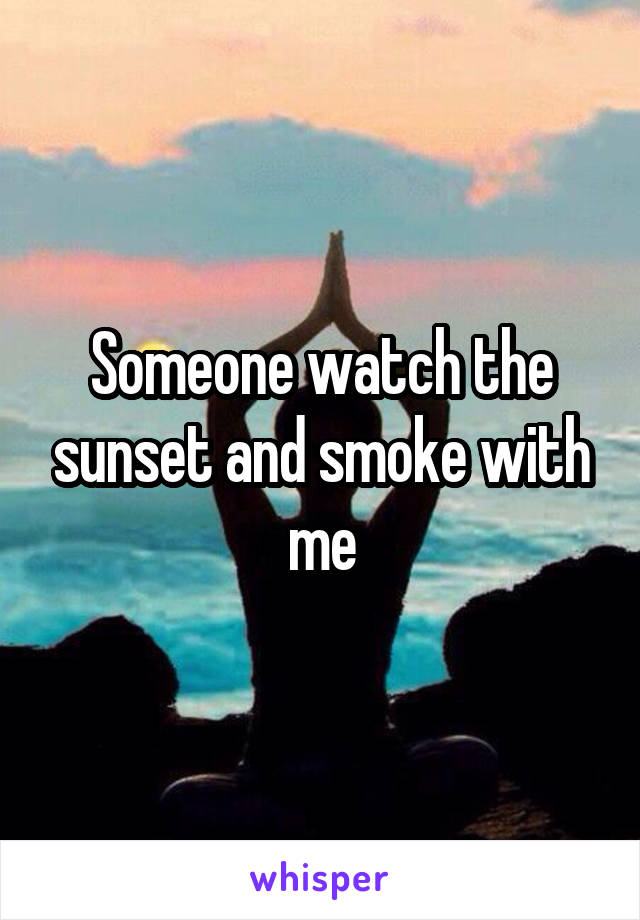 Someone watch the sunset and smoke with me