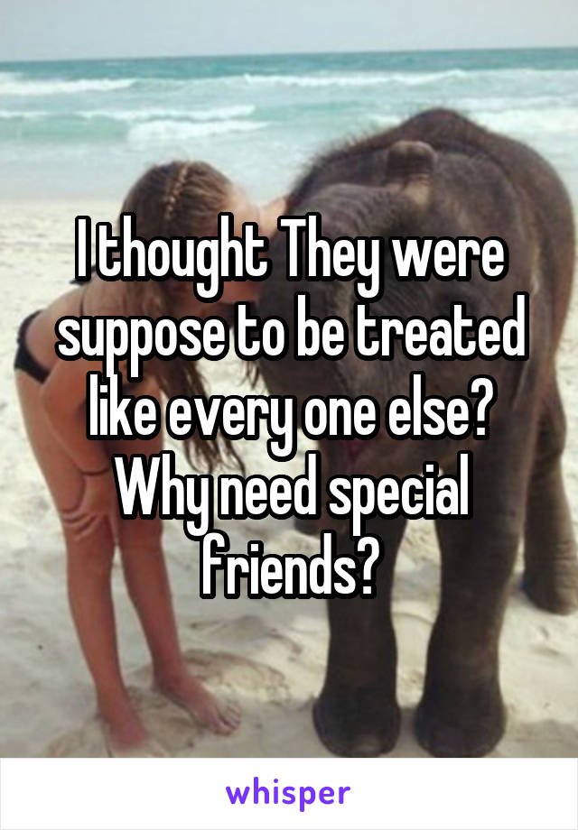 I thought They were suppose to be treated like every one else? Why need special friends?