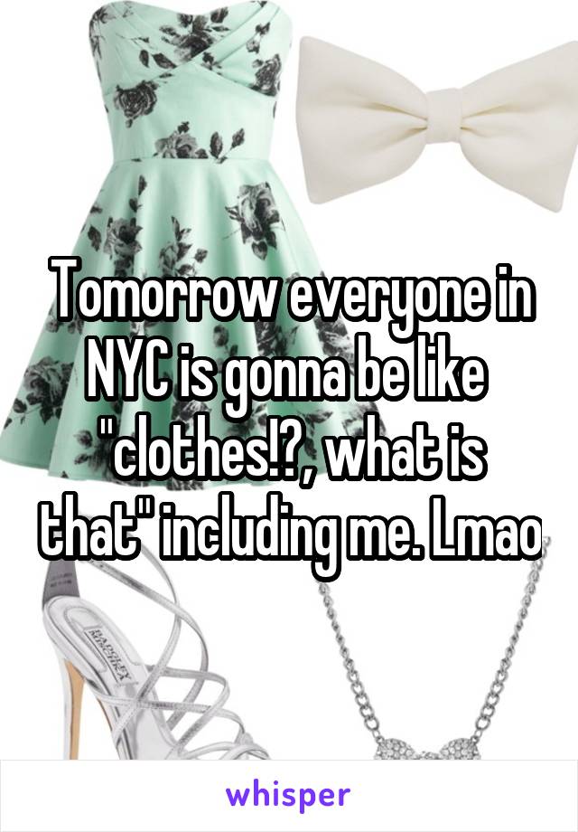 Tomorrow everyone in NYC is gonna be like  "clothes!?, what is that" including me. Lmao