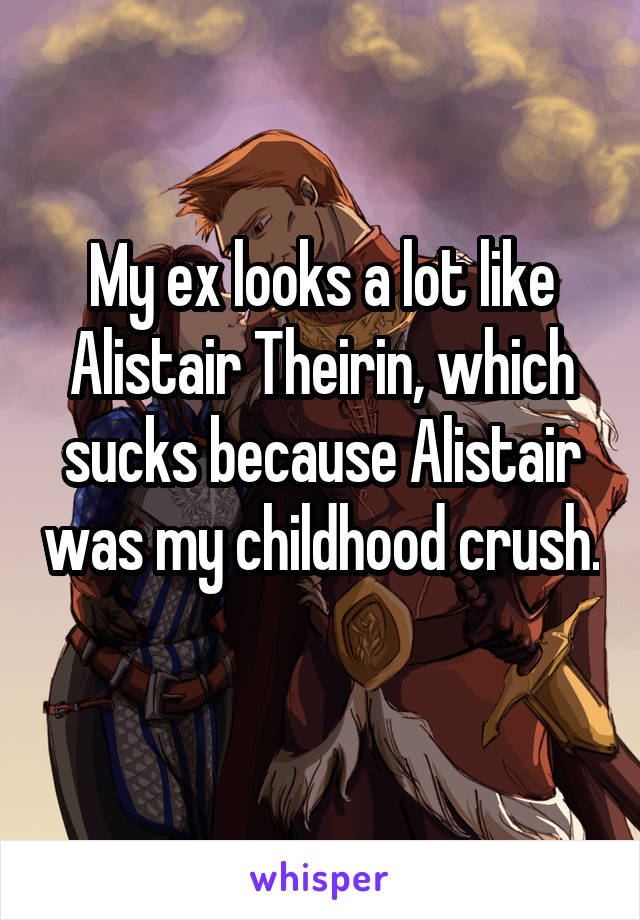 My ex looks a lot like Alistair Theirin, which sucks because Alistair was my childhood crush. 