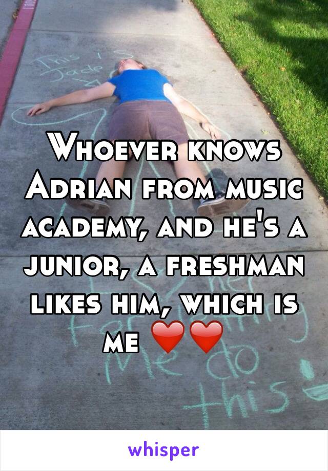 Whoever knows Adrian from music academy, and he's a junior, a freshman likes him, which is me ❤️❤️