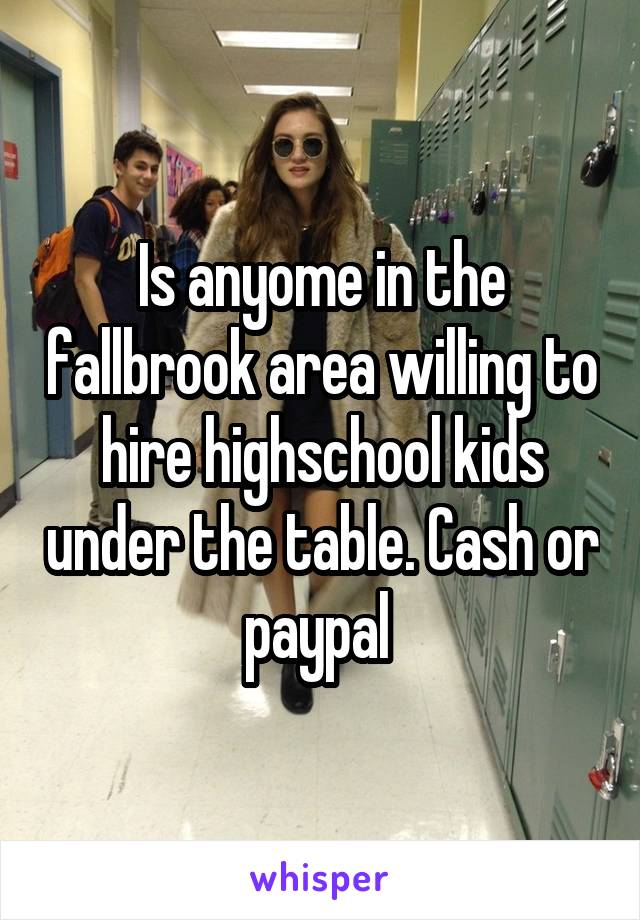 Is anyome in the fallbrook area willing to hire highschool kids under the table. Cash or paypal 