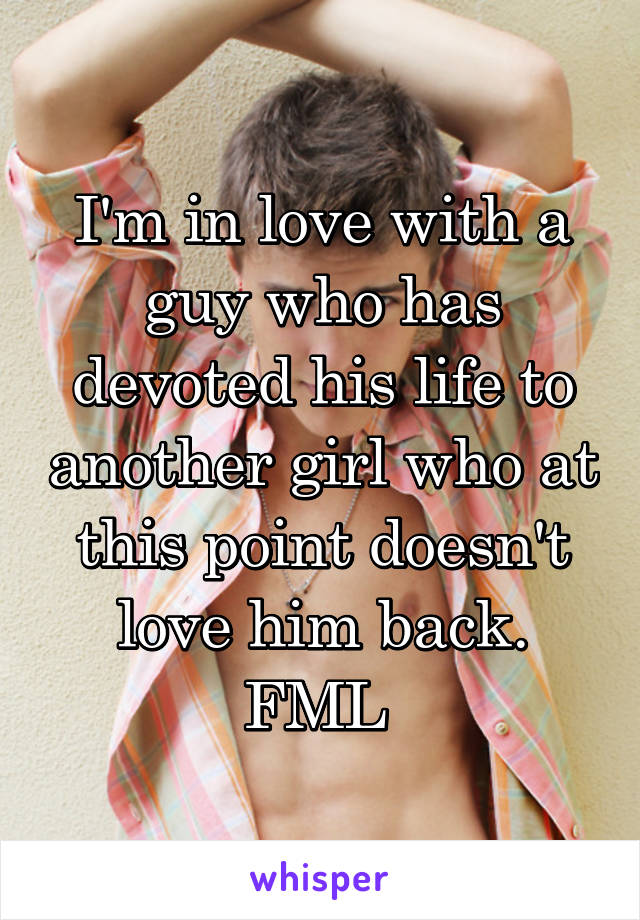 I'm in love with a guy who has devoted his life to another girl who at this point doesn't love him back. FML 