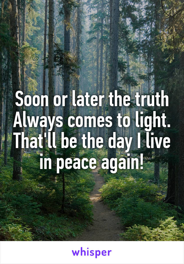 Soon or later the truth Always comes to light. That'll be the day I live in peace again!