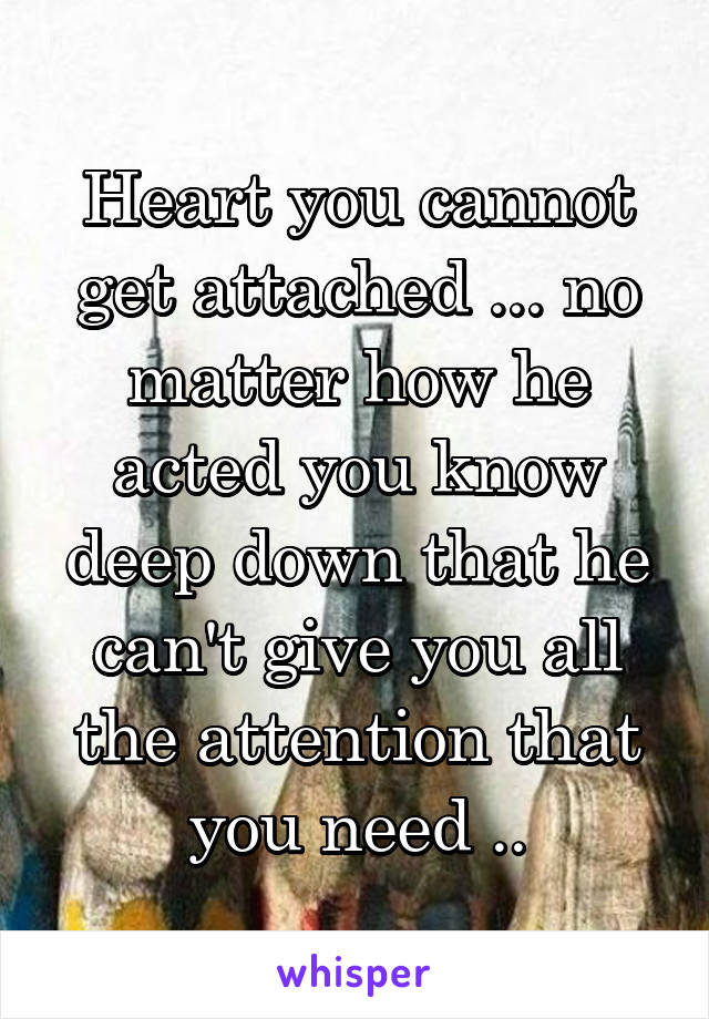 Heart you cannot get attached ... no matter how he acted you know deep down that he can't give you all the attention that you need ..