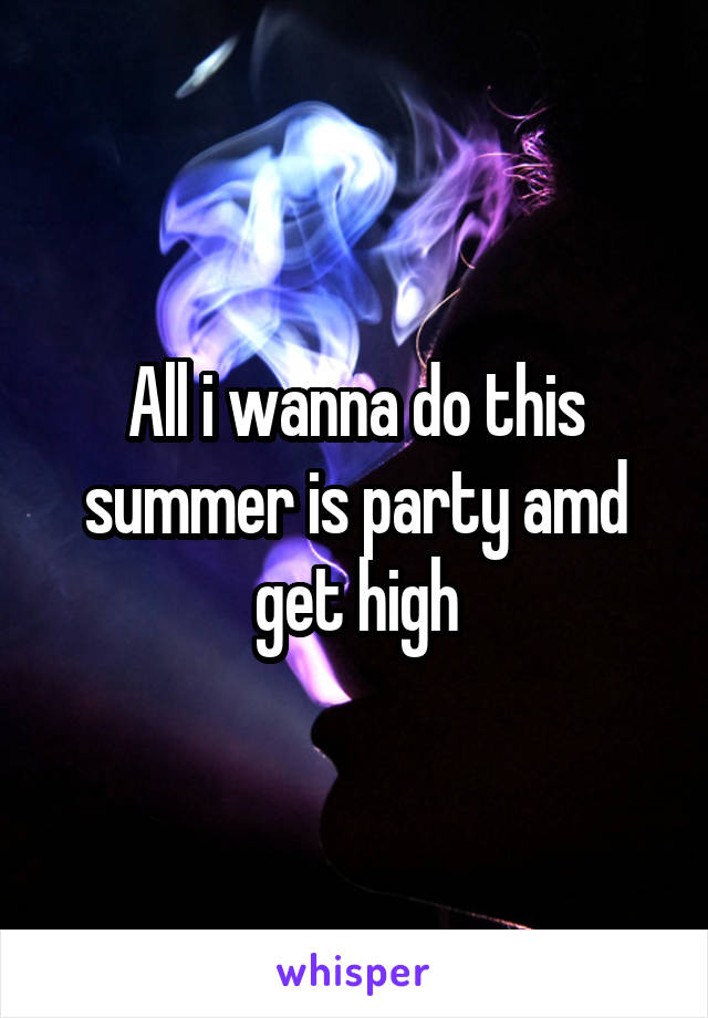 All i wanna do this summer is party amd get high