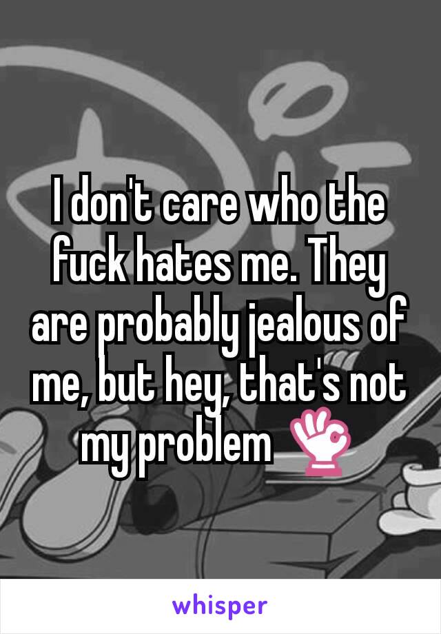 I don't care who the fuck hates me. They are probably jealous of me, but hey, that's not my problem 👌