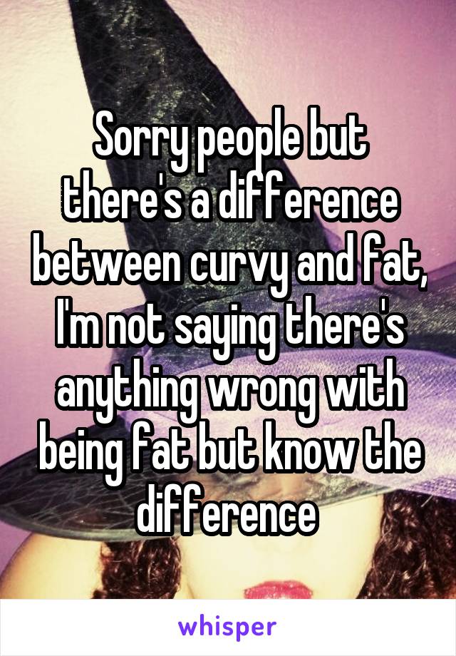 Sorry people but there's a difference between curvy and fat, I'm not saying there's anything wrong with being fat but know the difference 