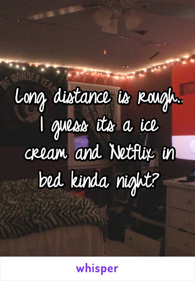 Long distance is rough..
I guess its a ice cream and Netflix in bed kinda night😔