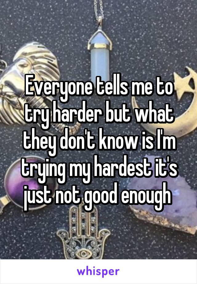 Everyone tells me to try harder but what they don't know is I'm trying my hardest it's just not good enough 