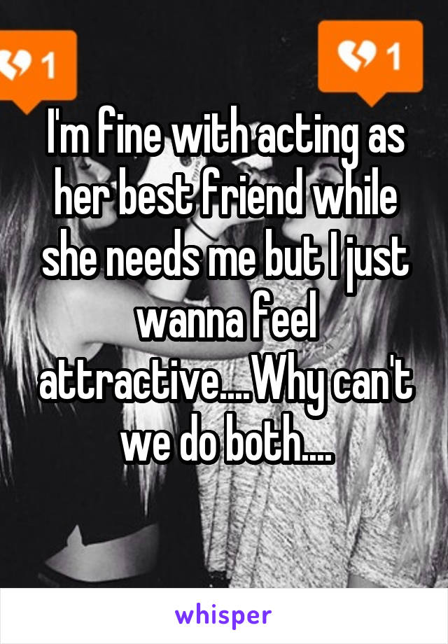 I'm fine with acting as her best friend while she needs me but I just wanna feel attractive....Why can't we do both....
