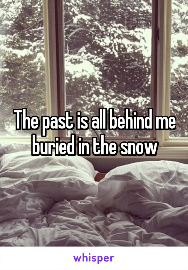 The past is all behind me buried in the snow