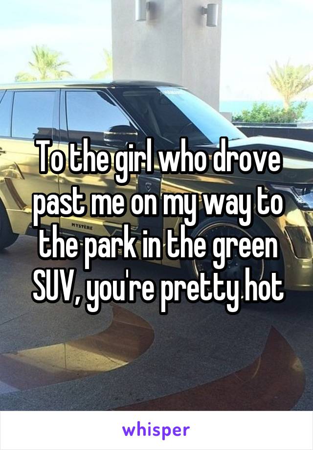 To the girl who drove past me on my way to the park in the green SUV, you're pretty hot