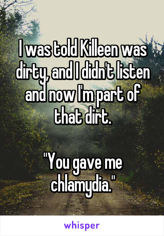 I was told Killeen was dirty, and I didn't listen and now I'm part of that dirt.

"You gave me chlamydia."