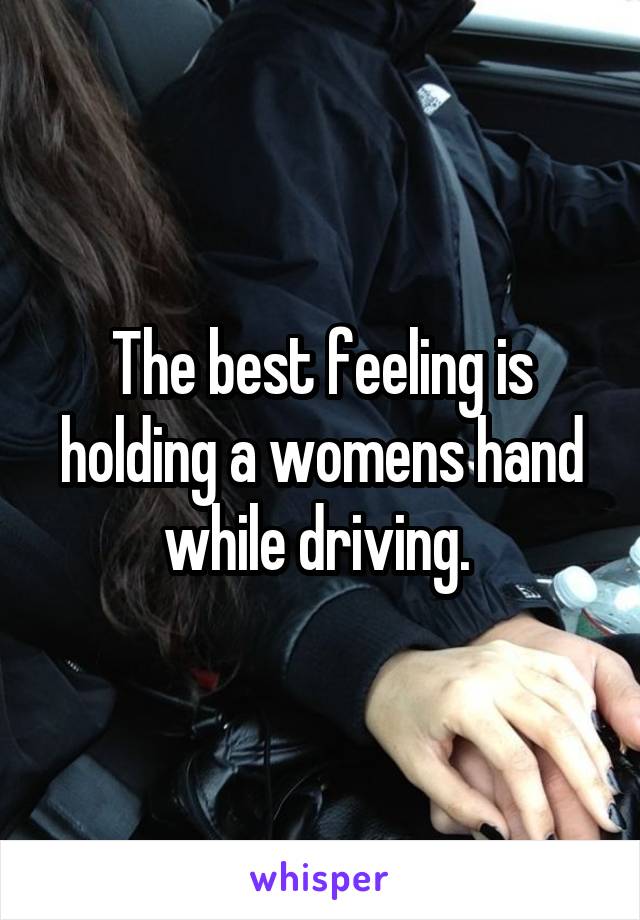 The best feeling is holding a womens hand while driving. 