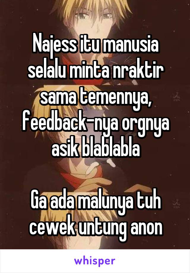 Najess itu manusia selalu minta nraktir sama temennya, feedback-nya orgnya asik blablabla

Ga ada malunya tuh cewek untung anon