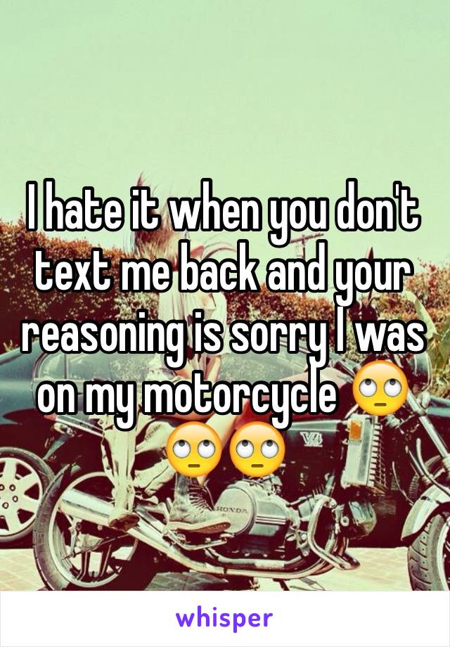 I hate it when you don't text me back and your reasoning is sorry I was on my motorcycle 🙄🙄🙄