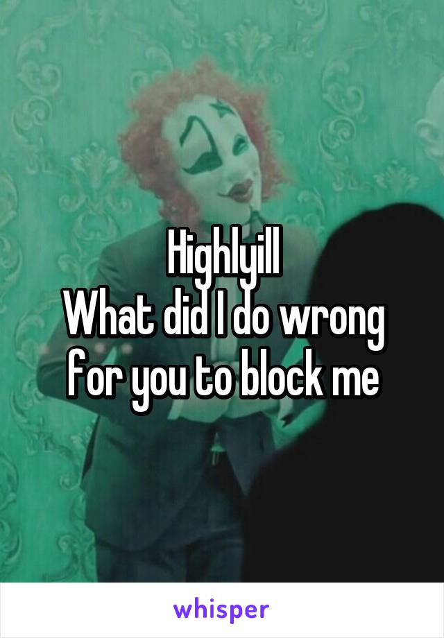 Highlyill
What did I do wrong for you to block me