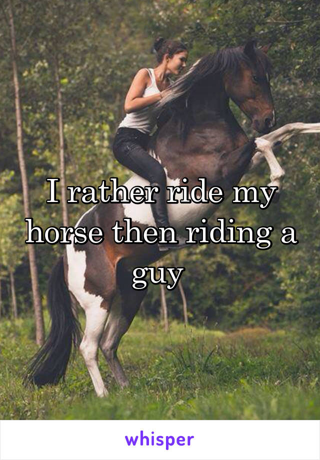 I rather ride my horse then riding a guy 