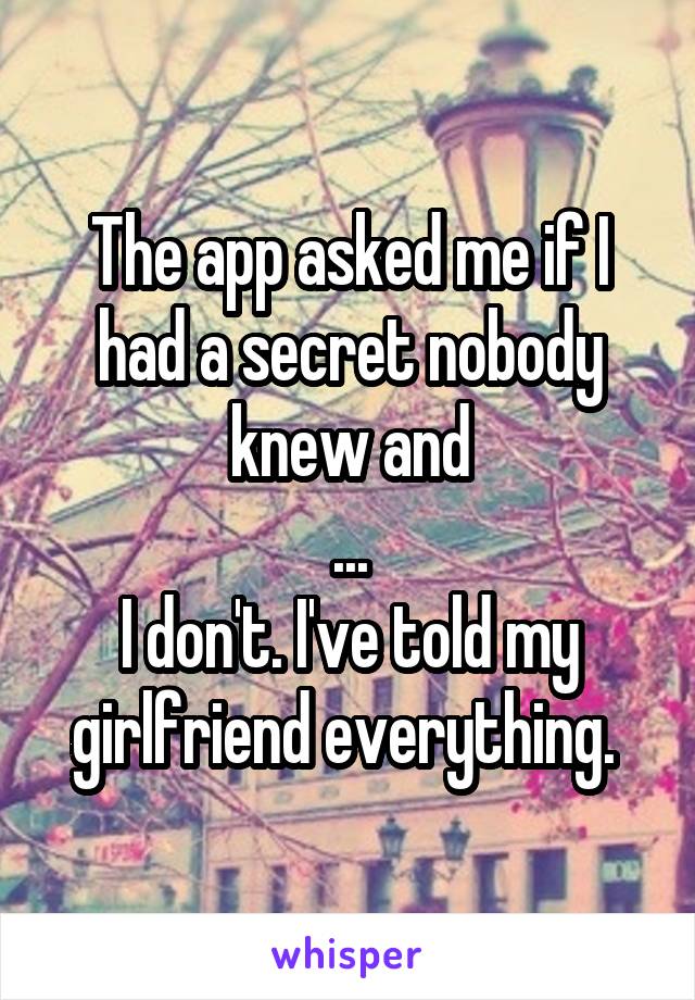 The app asked me if I had a secret nobody knew and
...
I don't. I've told my girlfriend everything. 